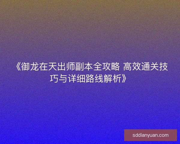 《御龙在天出师副本全攻略 高效通关技巧与详细路线解析》