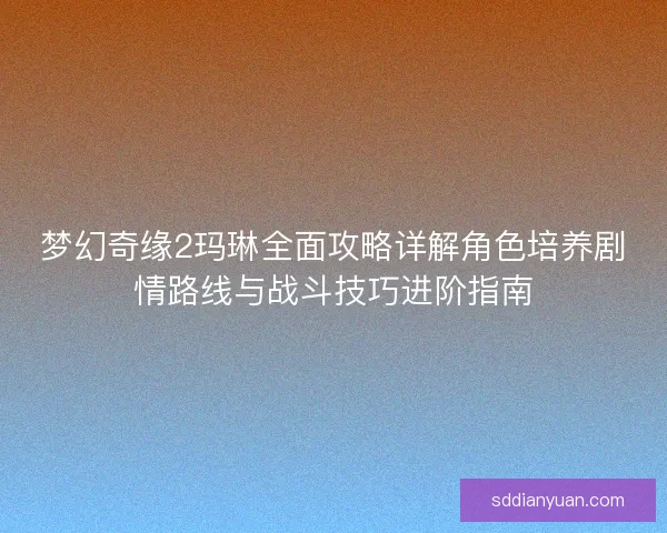 梦幻奇缘2玛琳全面攻略详解角色培养剧情路线与战斗技巧进阶指南