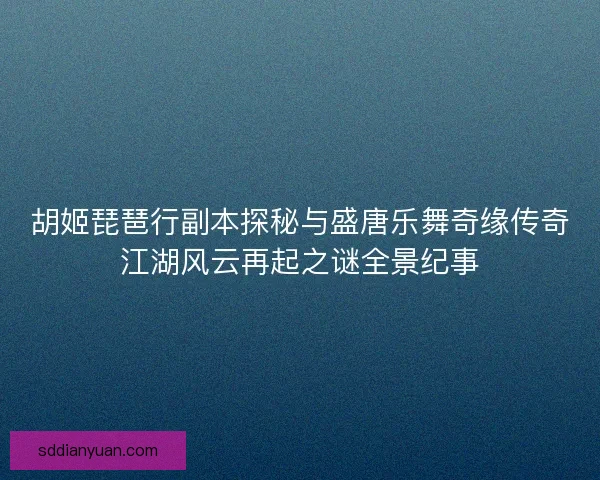 胡姬琵琶行副本探秘与盛唐乐舞奇缘传奇江湖风云再起之谜全景纪事 胡姬琵琶行副本探秘与盛唐乐舞奇缘传奇江湖风云再起之谜全景纪事