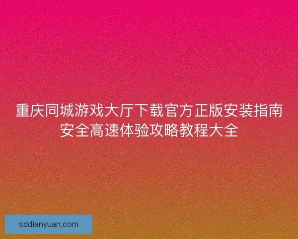 重庆同城游戏大厅下载官方正版安装指南安全高速体验攻略教程大全 重庆同城游戏大厅下载官方正版安装指南安全高速体验攻略教程大全