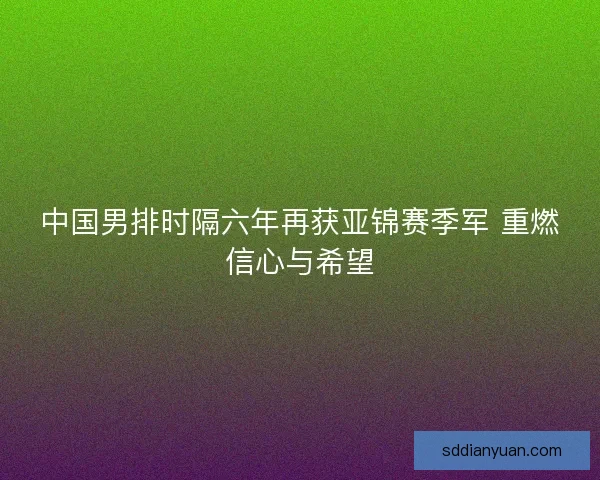 中国男排时隔六年再获亚锦赛季军 重燃信心与希望