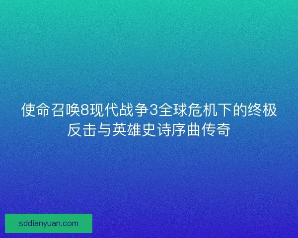 使命召唤8现代战争3全球危机下的终极反击与英雄史诗序曲传奇