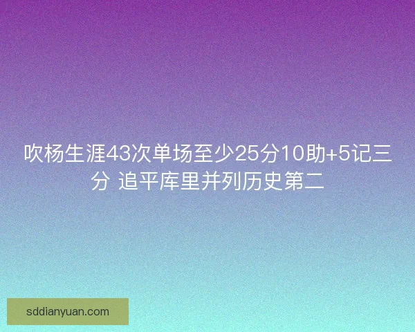 吹杨生涯43次单场至少25分10助+5记三分 追平库里并列历史第二 吹杨生涯43次单场至少25分10助+5记三分 追平库里并列历史第二