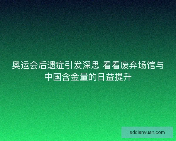 奥运会后遗症引发深思 看看废弃场馆与中国含金量的日益提升