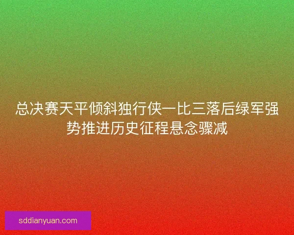 总决赛天平倾斜独行侠一比三落后绿军强势推进历史征程悬念骤减 总决赛天平倾斜独行侠一比三落后绿军强势推进历史征程悬念骤减