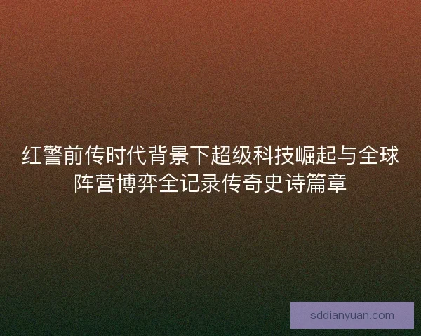 红警前传时代背景下超级科技崛起与全球阵营博弈全记录传奇史诗篇章