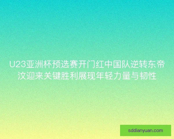 U23亚洲杯预选赛开门红中国队逆转东帝汶迎来关键胜利展现年轻力量与韧性