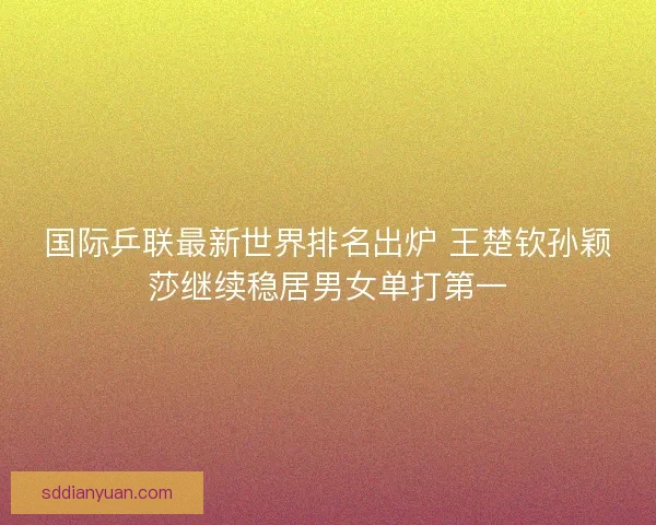 国际乒联最新世界排名出炉 王楚钦孙颖莎继续稳居男女单打第一