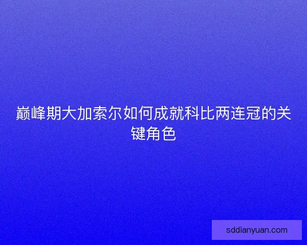 巅峰期大加索尔如何成就科比两连冠的关键角色