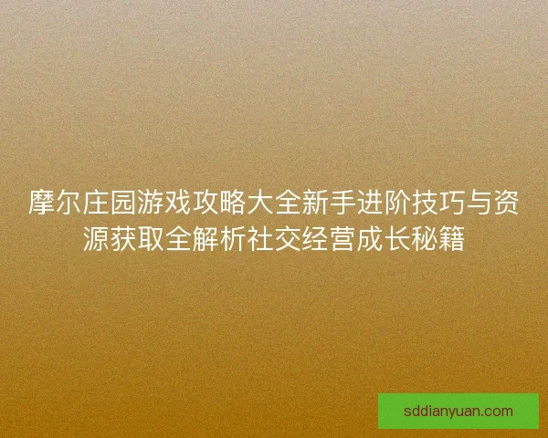 摩尔庄园游戏攻略大全新手进阶技巧与资源获取全解析社交经营成长秘籍