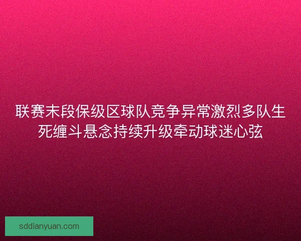 联赛末段保级区球队竞争异常激烈多队生死缠斗悬念持续升级牵动球迷心弦