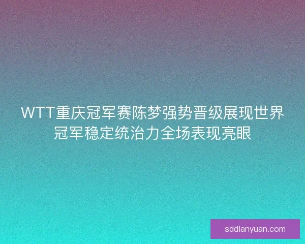 WTT重庆冠军赛陈梦强势晋级展现世界冠军稳定统治力全场表现亮眼