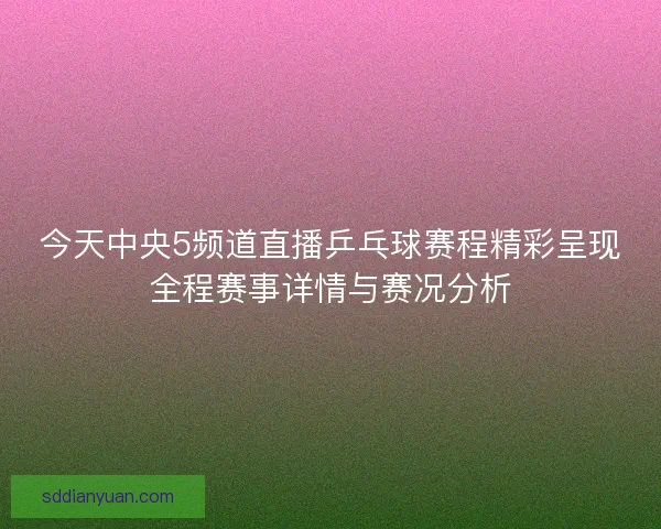 今天中央5频道直播乒乓球赛程精彩呈现全程赛事详情与赛况分析 今天中央5频道直播乒乓球赛程精彩呈现全程赛事详情与赛况分析