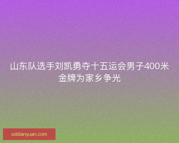 山东队选手刘凯勇夺十五运会男子400米金牌为家乡争光