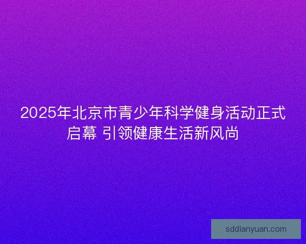 2025年北京市青少年科学健身活动正式启幕 引领健康生活新风尚