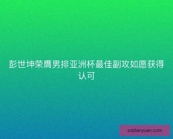 彭世坤荣膺男排亚洲杯最佳副攻如愿获得认可 彭世坤荣膺男排亚洲杯最佳副攻如愿获得认可