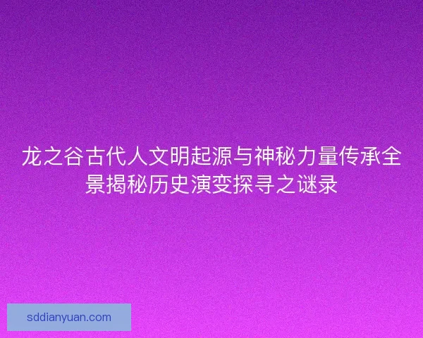 龙之谷古代人文明起源与神秘力量传承全景揭秘历史演变探寻之谜录 龙之谷古代人文明起源与神秘力量传承全景揭秘历史演变探寻之谜录