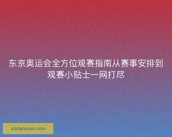 东京奥运会全方位观赛指南从赛事安排到观赛小贴士一网打尽