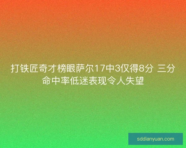 打铁匠奇才榜眼萨尔17中3仅得8分 三分命中率低迷表现令人失望