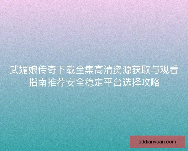 武媚娘传奇下载全集高清资源获取与观看指南推荐安全稳定平台选择攻略