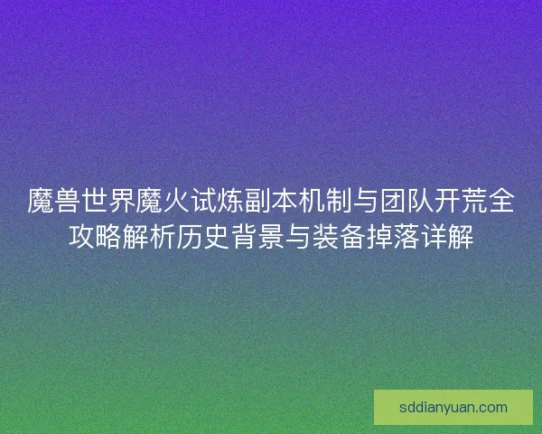 魔兽世界魔火试炼副本机制与团队开荒全攻略解析历史背景与装备掉落详解